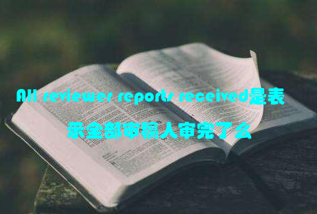 All reviewer reports received是表示全部审稿人审完了么