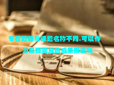专著题目与课题名称不同,可以作为最终完成的成果形式吗
