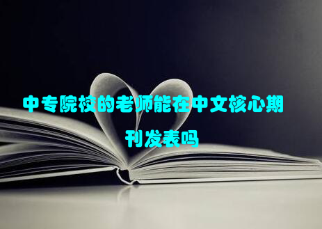 中专院校的老师能在中文核心期刊发表吗