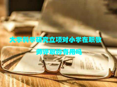 大学科学研究立项对小学在职教师评职称有用吗