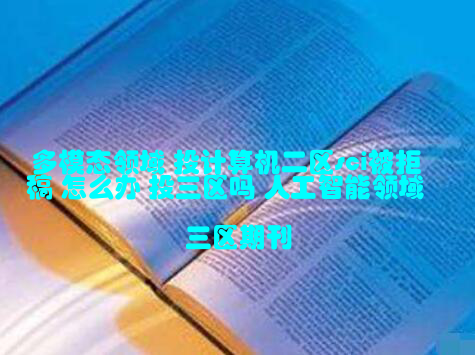 多模态领域 投计算机二区sci被拒稿 怎么办 投三区吗 人工智能领域三区期刊