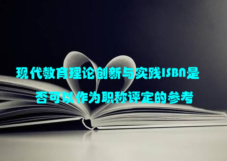 现代教育理论创新与实践ISBN是否可以作为职称评定的参考
