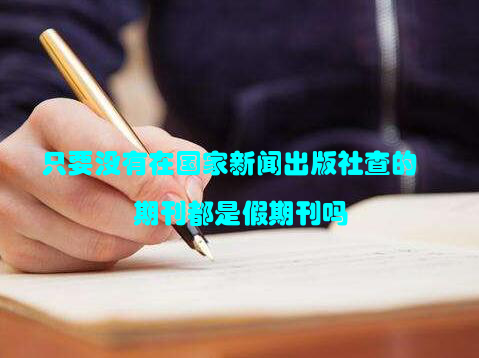 只要没有在国家新闻出版社查的期刊都是假期刊吗