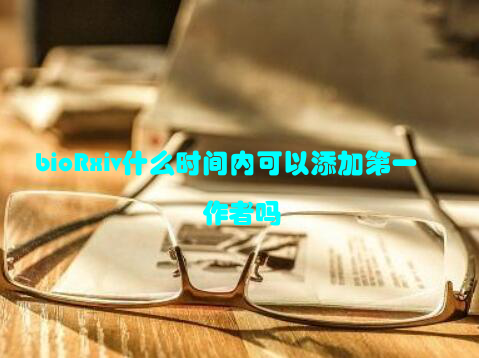 bioRxiv什么时间内可以添加第一作者吗