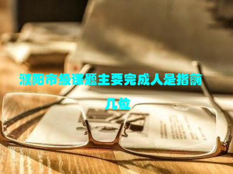 濮阳市级课题主要完成人是指前几位