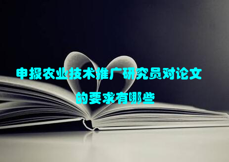 申报农业技术推广研究员对论文的要求有哪些