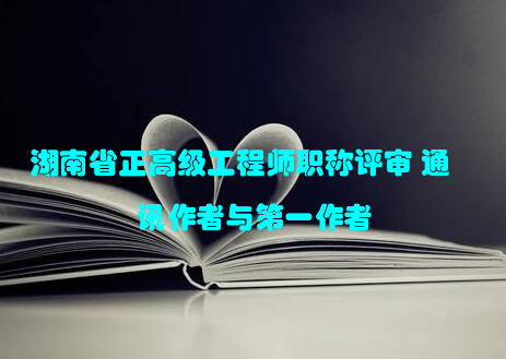 湖南省正高级工程师职称评审 通讯作者与第一作者