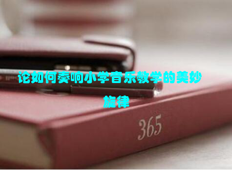 论如何奏响小学音乐教学的美妙旋律