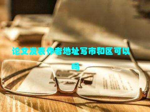 论文发表作者地址写市和区可以吗