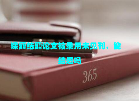 课题结题论文被录用未见刊，能结题吗