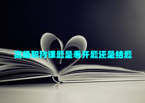 高级职称课题是看开题还是结题