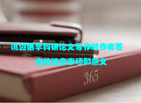 试述医学科研论文写作时作者署名的注意事项和意义