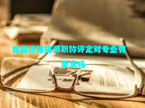 食品检验技师职称评定对专业有要求吗